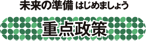 未来の準備はじめましょう
重点政策